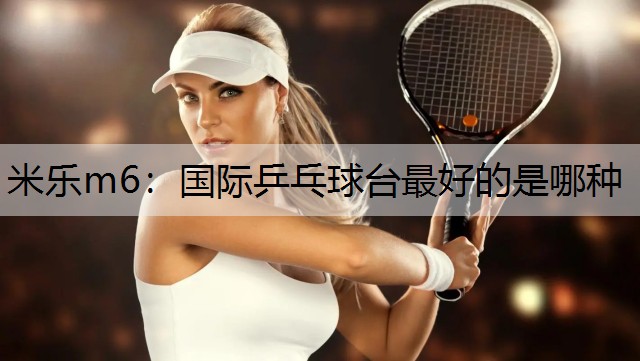 <strong>米乐m6：国际乒乓球台最好的是哪种</strong>